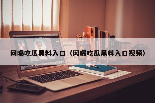 网曝吃瓜黑料入口(网曝吃瓜黑料入口视频)