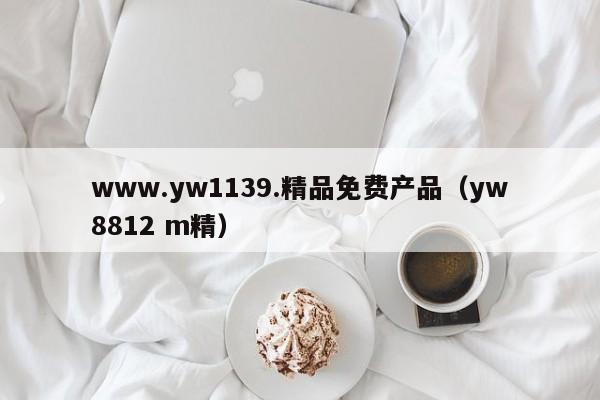 www.yw1139.精品免费产品(yw8812 m精)