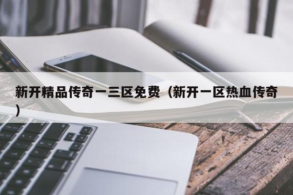 新开精品传奇一三区免费(新开一区热血传奇)