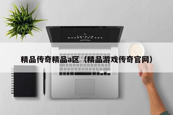 精品传奇精品a区(精品游戏传奇官网)