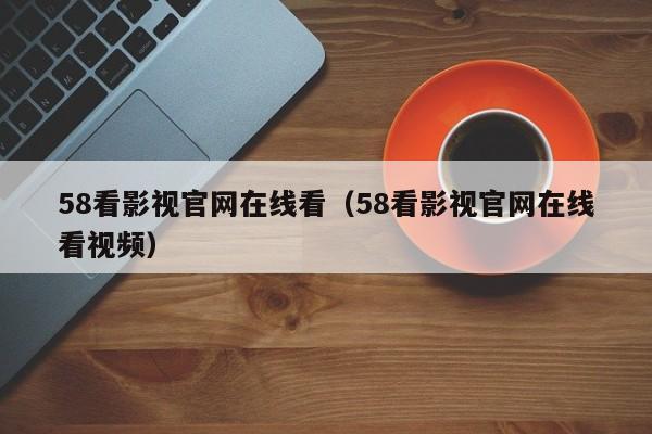 58看影视官网在线看(58看影视官网在线看视频)