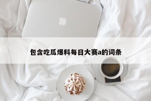 包含吃瓜爆料每日大赛a的词条