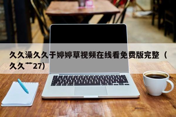 久久澡久久于婷婷草视频在线看免费版完整(久久艹27)