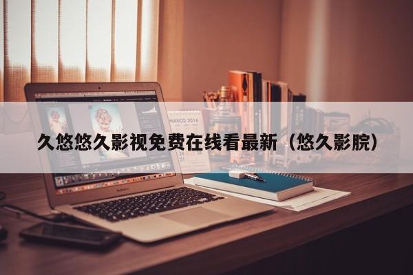 久悠悠久影视免费在线看最新(悠久影脘)