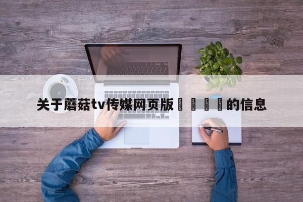 关于蘑菇tv传媒网页版🌈的信息