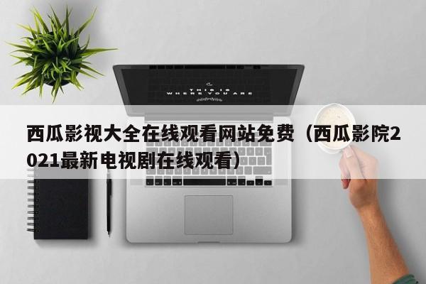 西瓜影视大全在线观看网站免费(西瓜影院2021最新电视剧在线观看)