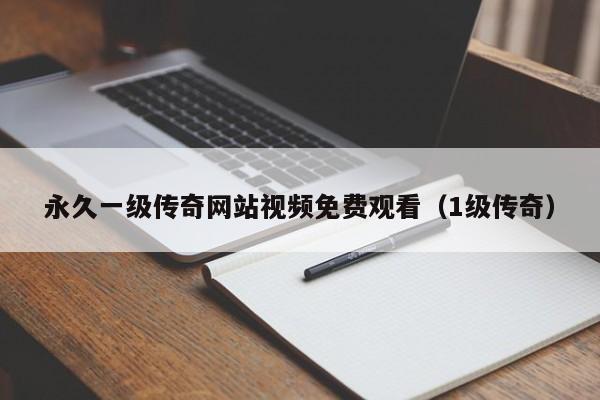 永久一级传奇网站视频免费观看(1级传奇)