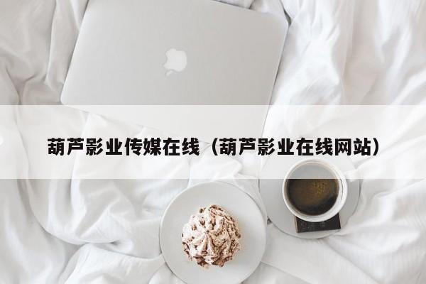 葫芦影业传媒在线(葫芦影业在线网站)