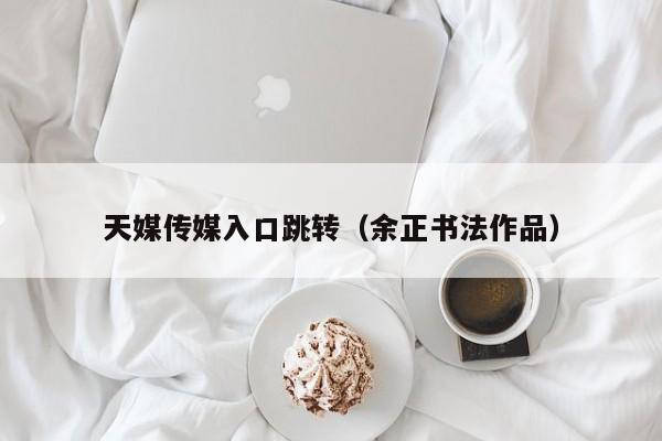天媒传媒入口跳转(余正书法作品)