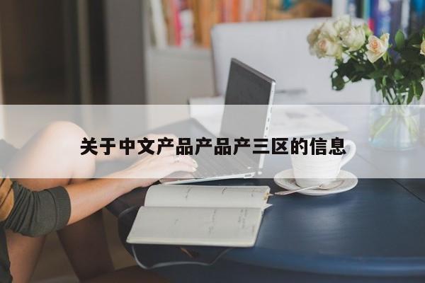 关于中文产品产品产三区的信息