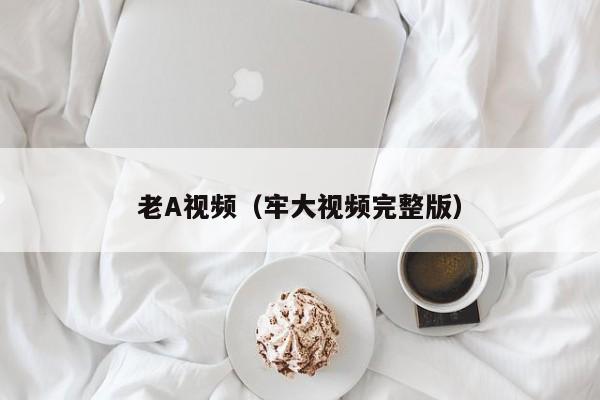 老A视频(牢大视频完整版)