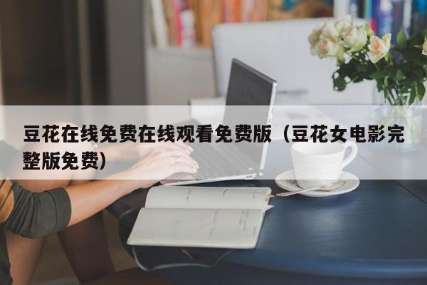 豆花在线免费在线观看免费版(豆花女电影完整版免费)