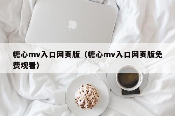 糖心mv入口网页版(糖心mv入口网页版免费观看)
