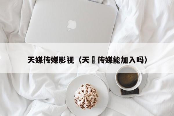 天媒传媒影视(天犇传媒能加入吗)