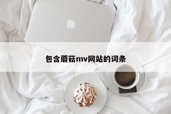 包含蘑菇mv网站的词条