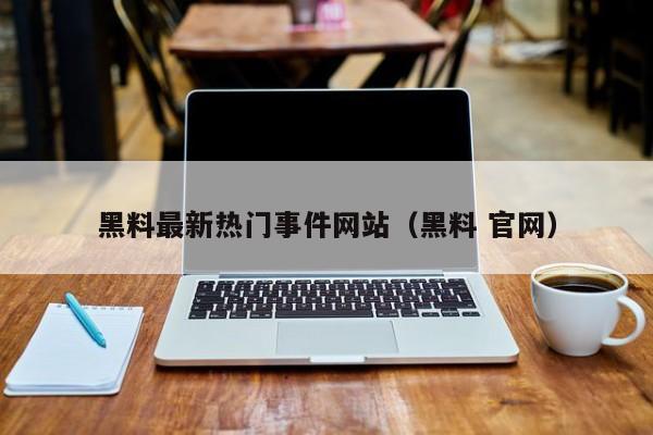 黑料最新热门事件网站(黑料 官网)