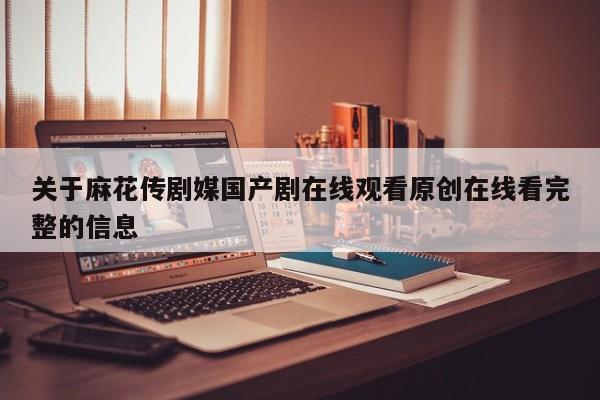 关于麻花传剧媒国产剧在线观看原创在线看完整的信息