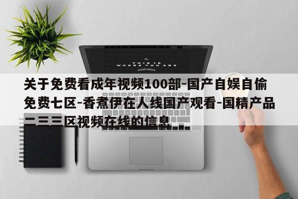 关于免费看成年视频100部-国产自娱自偷免费七区-香煮伊在人线国产观看-国精产品二三三区视频在线的信息