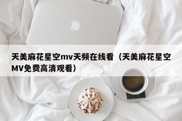 天美麻花星空mv天频在线看(天美麻花星空MV免费高清观看)